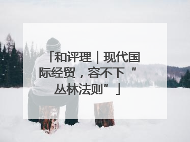 和评理｜现代国际经贸，容不下“丛林法则”