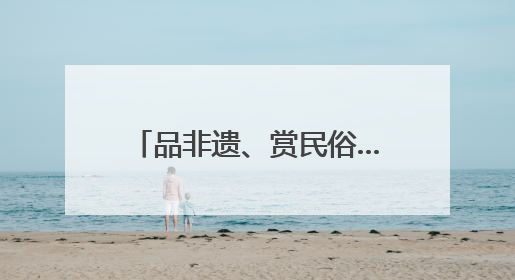 品非遗、赏民俗……多彩文旅活动伴你端午畅游河北