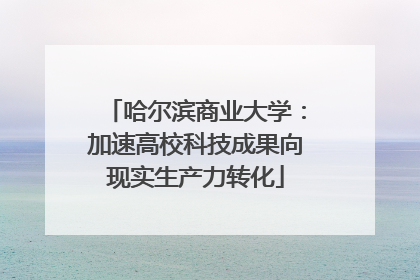 哈尔滨商业大学：加速高校科技成果向现实生产力转化