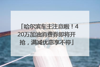 哈尔滨车主注意啦！420万加油消费券即将开抢，满减优惠享不停
