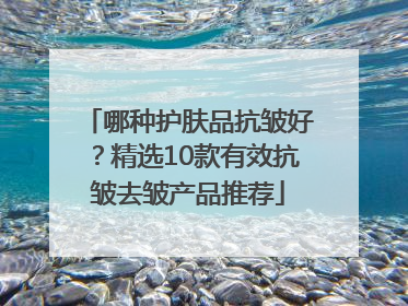 哪种护肤品抗皱好？精选10款有效抗皱去皱产品推荐