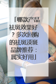 哪款产品祛斑效果好？多次回购的祛斑淡斑品牌推荐：属实好用