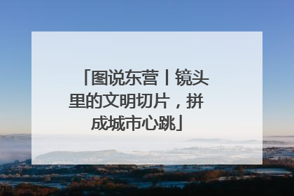 图说东营丨镜头里的文明切片，拼成城市心跳