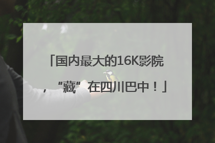 国内最大的16K影院，“藏”在四川巴中！