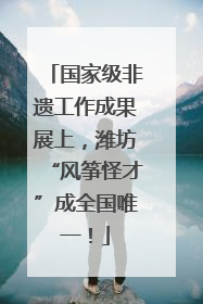 国家级非遗工作成果展上，潍坊“风筝怪才”成全国唯一！