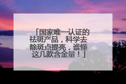 国家唯一认证的祛斑产品，科学去除斑点提亮，谁懂这几款含金量！