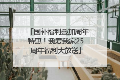国补福利叠加周年特惠！我爱我家25周年福利大放送