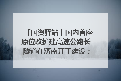 国资驿站｜国内首座原位改扩建高速公路长隧道在济南开工建设；国家能源集团一技术达国际领先水平