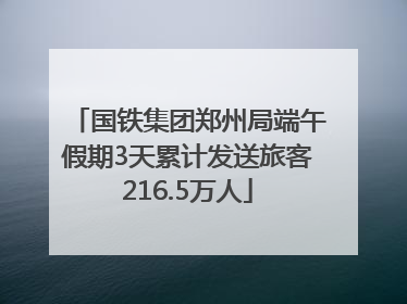国铁集团郑州局端午假期3天累计发送旅客216.5万人