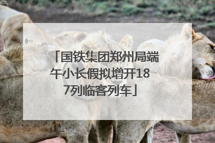 国铁集团郑州局端午小长假拟增开187列临客列车