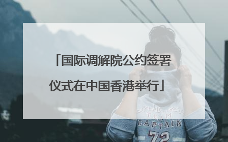 国际调解院公约签署仪式在中国香港举行