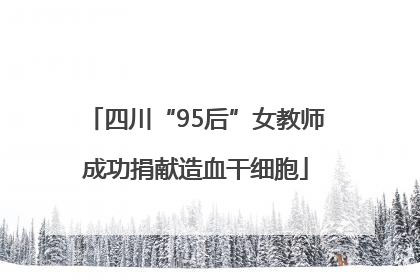 四川“95后”女教师成功捐献造血干细胞