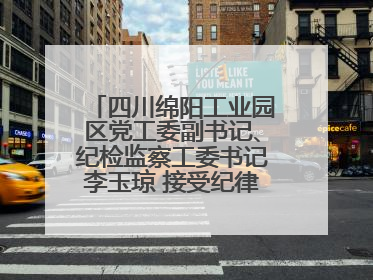 四川绵阳工业园区党工委副书记、纪检监察工委书记李玉琼 接受纪律审查和监察调查
