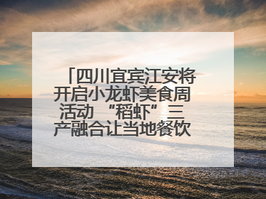 四川宜宾江安将开启小龙虾美食周活动 “稻虾”三产融合让当地餐饮商户充满期待