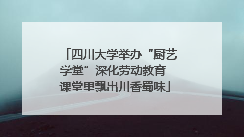 四川大学举办“厨艺学堂”深化劳动教育 课堂里飘出川香蜀味