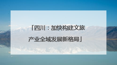 四川：加快构建文旅产业全域发展新格局