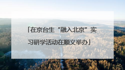 在京台生“融入北京”实习研学活动在顺义举办