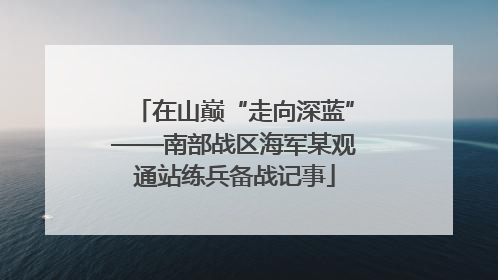 在山巅“走向深蓝”——南部战区海军某观通站练兵备战记事