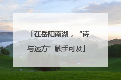 在岳阳南湖，“诗与远方”触手可及