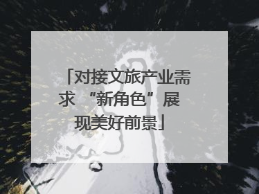 对接文旅产业需求 “新角色”展现美好前景