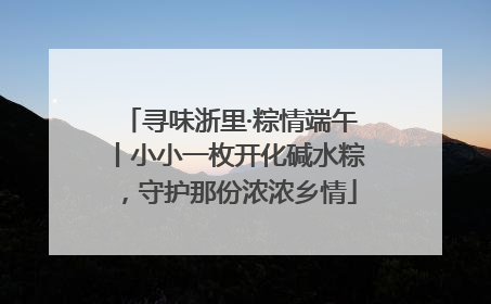 寻味浙里·粽情端午丨小小一枚开化碱水粽，守护那份浓浓乡情