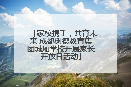 家校携手，共育未来 成都树德教育集团城厢学校开展家长开放日活动
