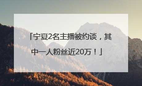 宁夏2名主播被约谈，其中一人粉丝近20万！