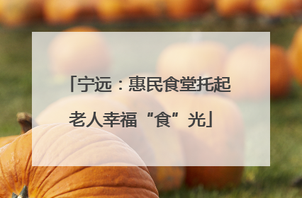 宁远：惠民食堂托起老人幸福“食”光
