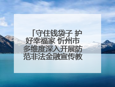 守住钱袋子 护好幸福家 忻州市多维度深入开展防范非法金融宣传教育系列活动