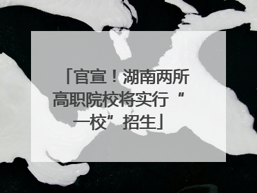 官宣！湖南两所高职院校将实行“一校”招生