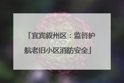 宜宾叙州区：监督护航老旧小区消防安全