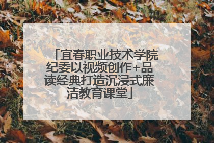 宜春职业技术学院纪委以视频创作+品读经典打造沉浸式廉洁教育课堂