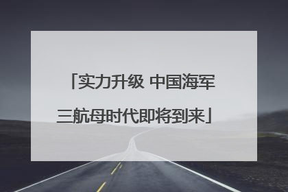 实力升级 中国海军三航母时代即将到来