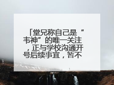 堂兄称自己是“韦神”的唯一关注，正与学校沟通开号后续事宜，暂不考虑直播