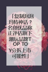 复制泡泡玛特神话？名创优品称正评估旗下潮玩品牌TOP TOY分拆上市可能性