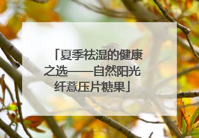 夏季祛湿的健康之选——自然阳光纤薏压片糖果