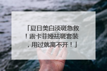 夏日美白淡斑急救！露卡菲娅祛斑套装，用过就离不开！