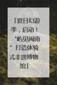 夏日幻游季，启动！“屿见闽南”打造体验式非遗博物馆