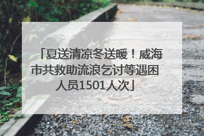 夏送清凉冬送暖！威海市共救助流浪乞讨等遇困人员1501人次