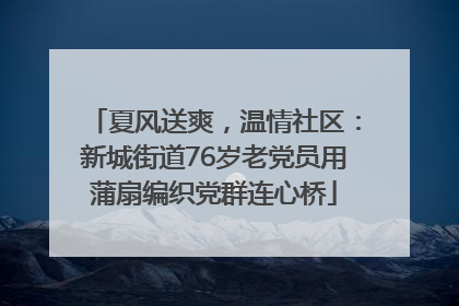 夏风送爽，温情社区：新城街道76岁老党员用蒲扇编织党群连心桥