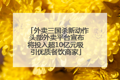 外卖三国杀新动作 头部外卖平台宣布将投入超10亿元吸引优质餐饮商家