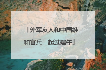 外军友人和中国维和官兵一起过端午