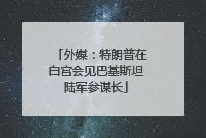 外媒：特朗普在白宫会见巴基斯坦陆军参谋长