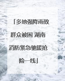 多地强降雨致群众被困 湖南消防紧急驰援抢险一线