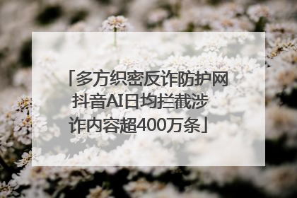 多方织密反诈防护网 抖音AI日均拦截涉诈内容超400万条
