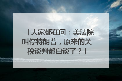 大家都在问：美法院叫停特朗普，原来的关税谈判都白谈了？