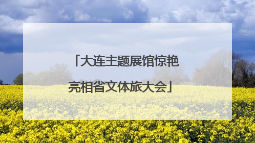 大连主题展馆惊艳亮相省文体旅大会