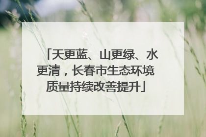 天更蓝、山更绿、水更清，长春市生态环境质量持续改善提升