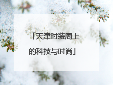 天津时装周上的科技与时尚