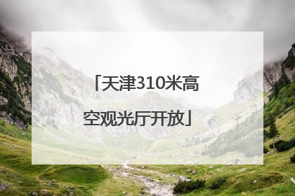 天津310米高空观光厅开放